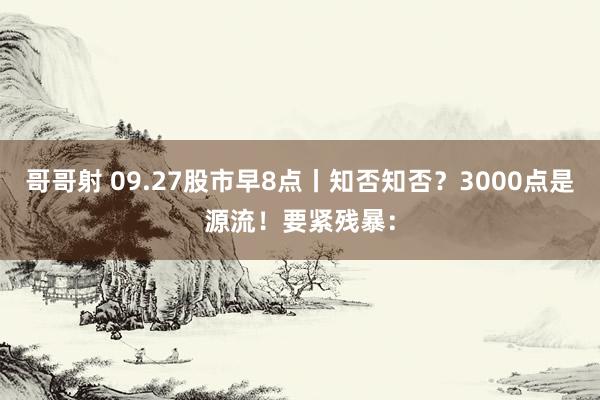 哥哥射 09.27股市早8点丨知否知否？3000点是源流！要紧残暴：