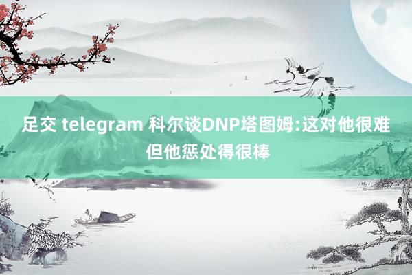 足交 telegram 科尔谈DNP塔图姆:这对他很难 但他惩处得很棒