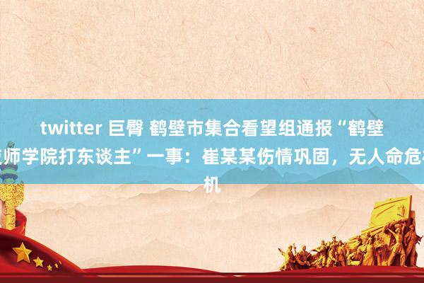 twitter 巨臀 鹤壁市集合看望组通报“鹤壁技师学院打东谈主”一事：崔某某伤情巩固，无人命危机