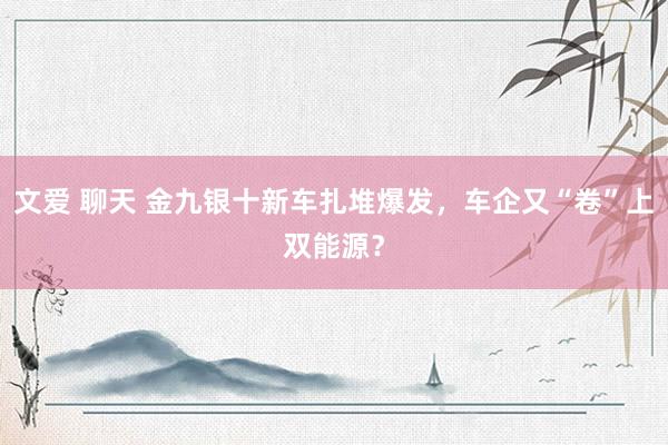 文爱 聊天 金九银十新车扎堆爆发，车企又“卷”上双能源？