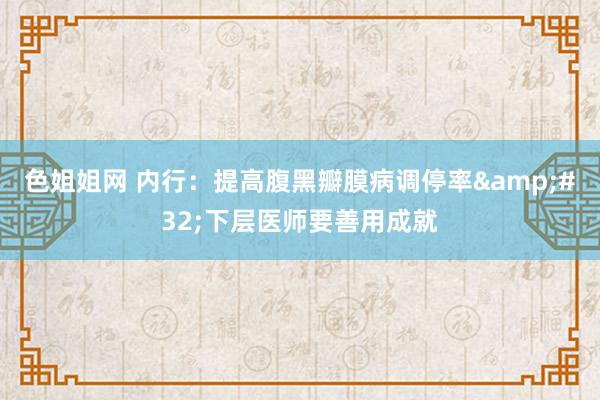 色姐姐网 内行：提高腹黑瓣膜病调停率&#32;下层医师要善用成就