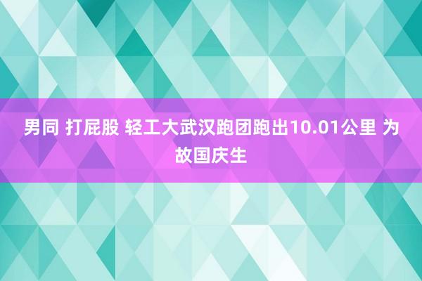 男同 打屁股 轻工大武汉跑团跑出10.01公里 为故国庆生