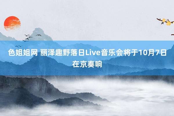 色姐姐网 丽泽趣野落日Live音乐会将于10月7日在京奏响