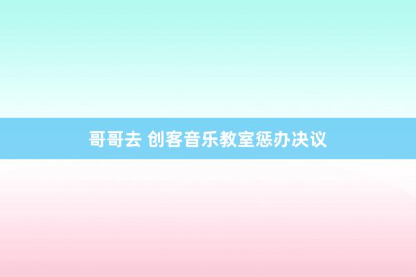 哥哥去 创客音乐教室惩办决议