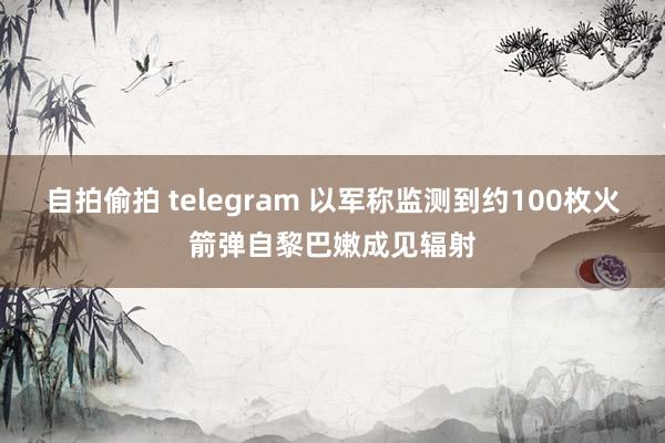 自拍偷拍 telegram 以军称监测到约100枚火箭弹自黎巴嫩成见辐射