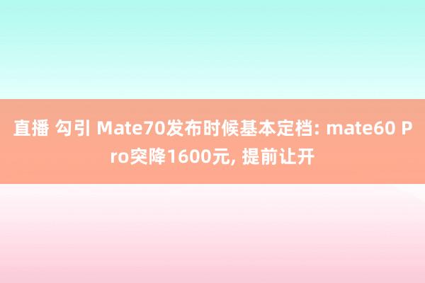 直播 勾引 Mate70发布时候基本定档: mate60 Pro突降1600元， 提前让开