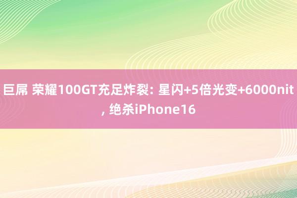 巨屌 荣耀100GT充足炸裂: 星闪+5倍光变+6000nit， 绝杀iPhone16