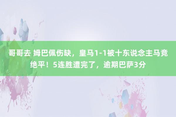 哥哥去 姆巴佩伤缺，皇马1-1被十东说念主马竞绝平！5连胜遭完了，逾期巴萨3分