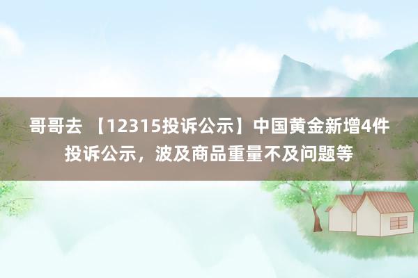 哥哥去 【12315投诉公示】中国黄金新增4件投诉公示，波及商品重量不及问题等