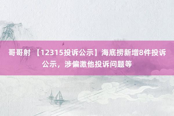 哥哥射 【12315投诉公示】海底捞新增8件投诉公示，涉偏激他投诉问题等