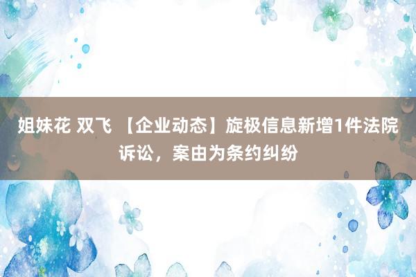 姐妹花 双飞 【企业动态】旋极信息新增1件法院诉讼，案由为条约纠纷