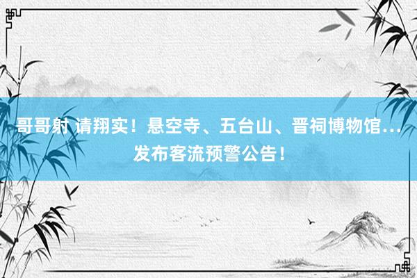 哥哥射 请翔实！悬空寺、五台山、晋祠博物馆…发布客流预警公告！