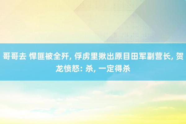 哥哥去 悍匪被全歼， 俘虏里揪出原目田军副营长， 贺龙愤怒: 杀， 一定得杀