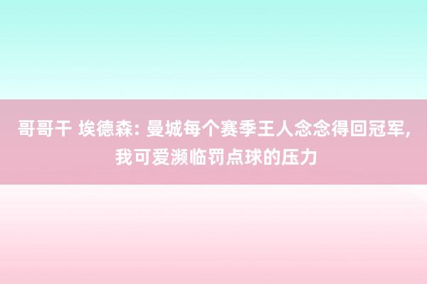 哥哥干 埃德森: 曼城每个赛季王人念念得回冠军， 我可爱濒临罚点球的压力