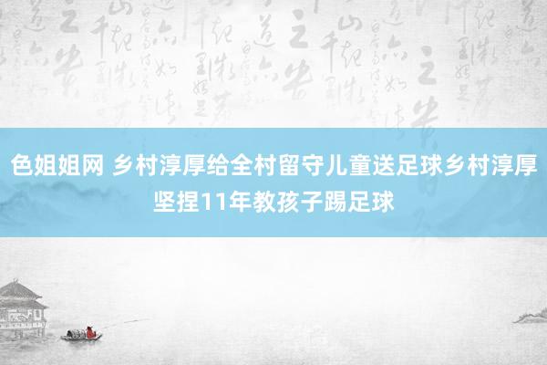 色姐姐网 乡村淳厚给全村留守儿童送足球乡村淳厚坚捏11年教孩子踢足球