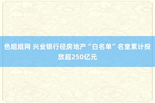 色姐姐网 兴业银行径房地产“白名单”名堂累计投放超250亿元