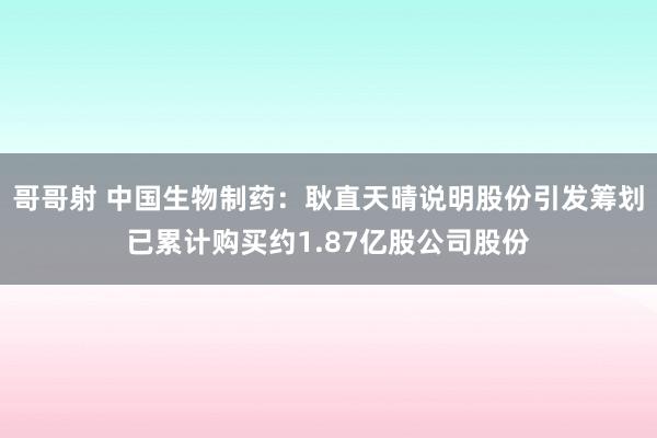 哥哥射 中国生物制药：耿直天晴说明股份引发筹划已累计购买约1.87亿股公司股份