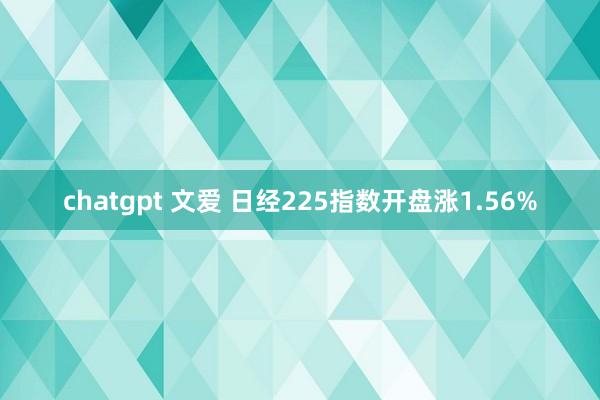 chatgpt 文爱 日经225指数开盘涨1.56%