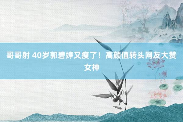 哥哥射 40岁郭碧婷又瘦了！高颜值转头网友大赞女神