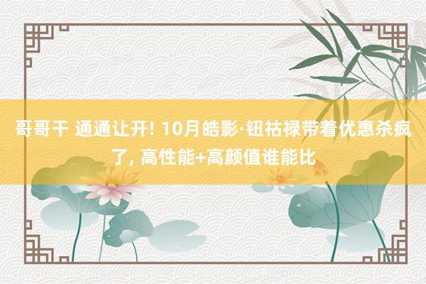 哥哥干 通通让开! 10月皓影·钮祜禄带着优惠杀疯了， 高性能+高颜值谁能比