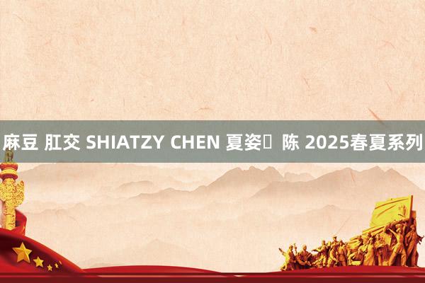 麻豆 肛交 SHIATZY CHEN 夏姿・陈 2025春夏系列