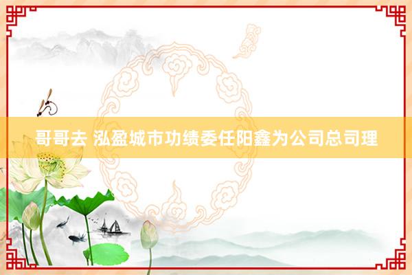 哥哥去 泓盈城市功绩委任阳鑫为公司总司理