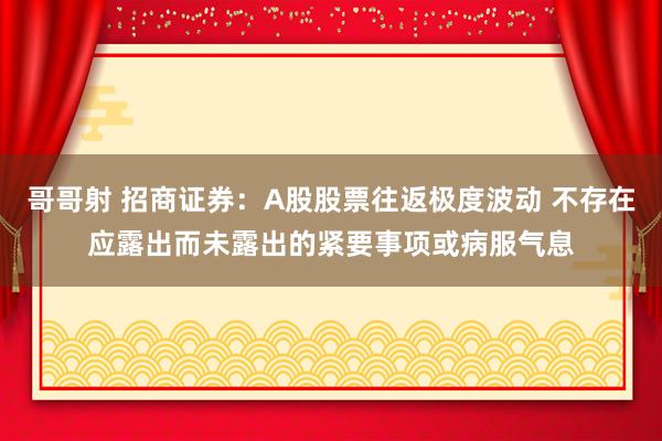 哥哥射 招商证券：A股股票往返极度波动 不存在应露出而未露出的紧要事项或病服气息