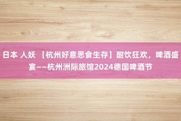 日本 人妖 【杭州好意思食生存】酣饮狂欢，啤酒盛宴——杭州洲际旅馆2024德国啤酒节