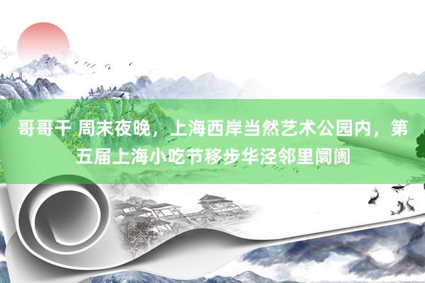 哥哥干 周末夜晚，上海西岸当然艺术公园内，第五届上海小吃节移步华泾邻里阛阓