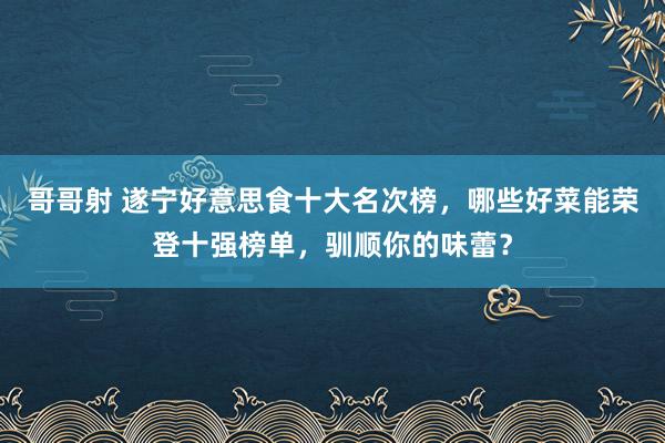 哥哥射 遂宁好意思食十大名次榜，哪些好菜能荣登十强榜单，驯顺你的味蕾？