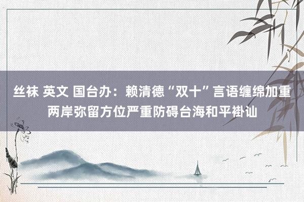 丝袜 英文 国台办：赖清德“双十”言语缠绵加重两岸弥留方位严重防碍台海和平褂讪