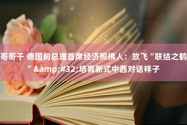 哥哥干 德国前总理首席经济照拂人：放飞“联结之鹤”&#32;培育新式中西对话样子