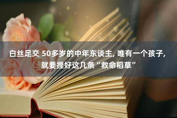 白丝足交 50多岁的中年东谈主， 唯有一个孩子， 就要捏好这几条“救命稻草”