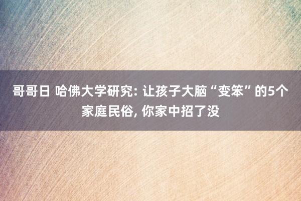 哥哥日 哈佛大学研究: 让孩子大脑“变笨”的5个家庭民俗， 你家中招了没