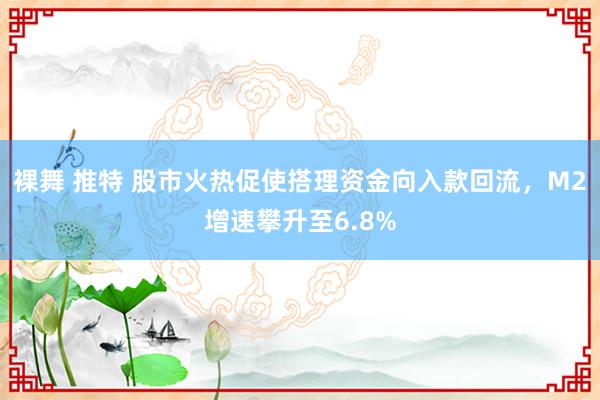 裸舞 推特 股市火热促使搭理资金向入款回流，M2增速攀升至6.8%