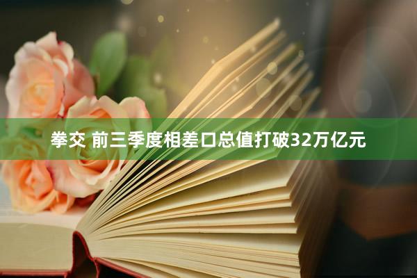 拳交 前三季度相差口总值打破32万亿元