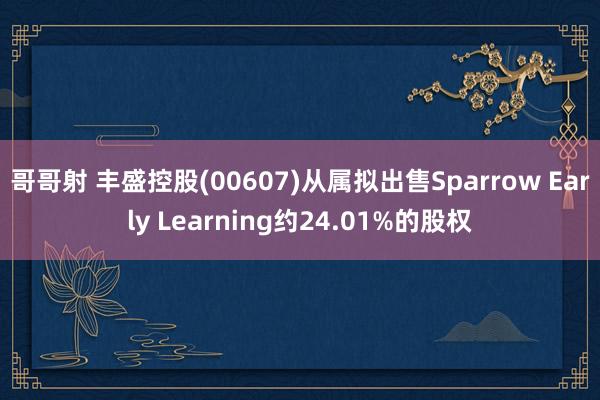 哥哥射 丰盛控股(00607)从属拟出售Sparrow Early Learning约24.01%的股权