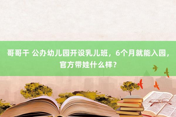 哥哥干 公办幼儿园开设乳儿班，6个月就能入园，官方带娃什么样？