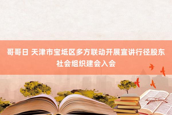 哥哥日 天津市宝坻区多方联动开展宣讲行径股东社会组织建会入会