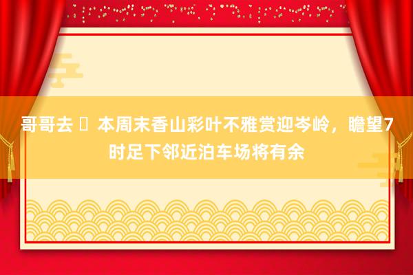 哥哥去 ​本周末香山彩叶不雅赏迎岑岭，瞻望7时足下邻近泊车场将有余