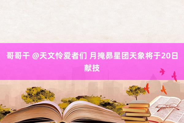 哥哥干 @天文怜爱者们 月掩昴星团天象将于20日献技