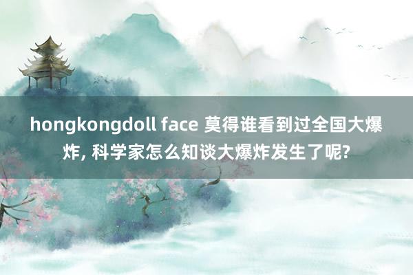 hongkongdoll face 莫得谁看到过全国大爆炸， 科学家怎么知谈大爆炸发生了呢?