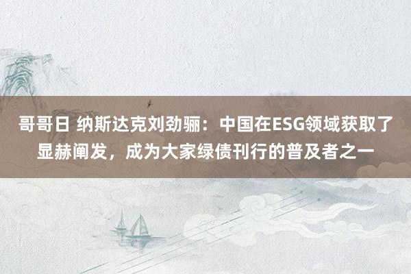 哥哥日 纳斯达克刘劲骊：中国在ESG领域获取了显赫阐发，成为大家绿债刊行的普及者之一