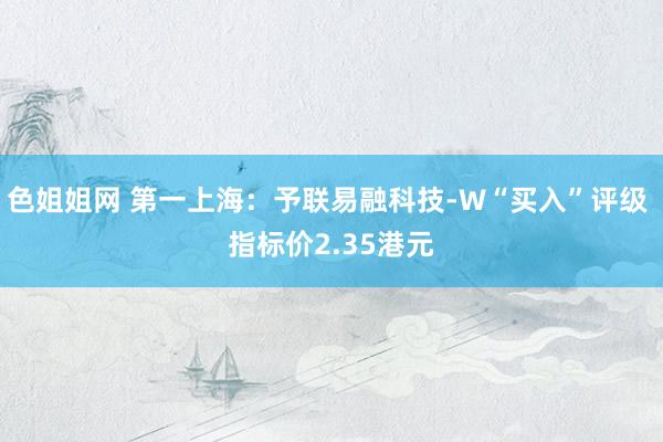 色姐姐网 第一上海：予联易融科技-W“买入”评级 指标价2.35港元