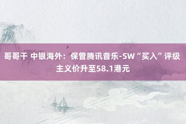 哥哥干 中银海外：保管腾讯音乐-SW“买入”评级 主义价升至58.1港元