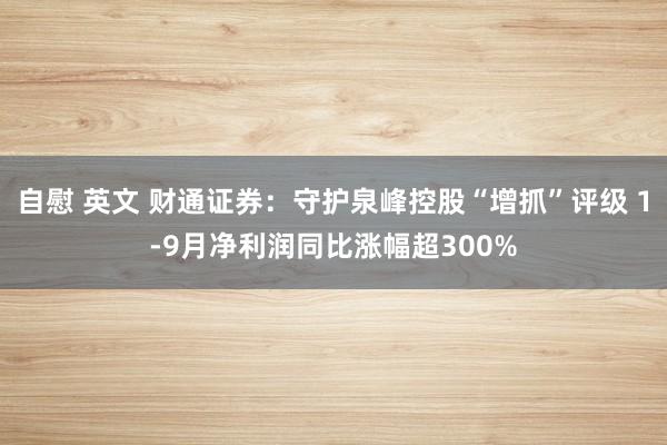 自慰 英文 财通证券：守护泉峰控股“增抓”评级 1-9月净利润同比涨幅超300%