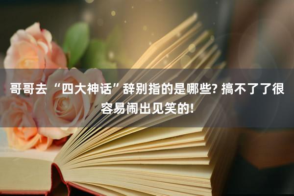 哥哥去 “四大神话”辞别指的是哪些? 搞不了了很容易闹出见笑的!