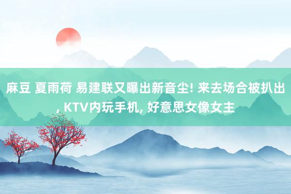 麻豆 夏雨荷 易建联又曝出新音尘! 来去场合被扒出， KTV内玩手机， 好意思女像女主