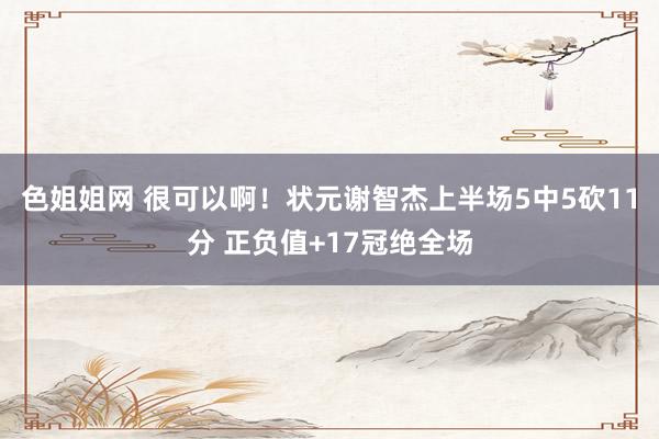 色姐姐网 很可以啊！状元谢智杰上半场5中5砍11分 正负值+17冠绝全场