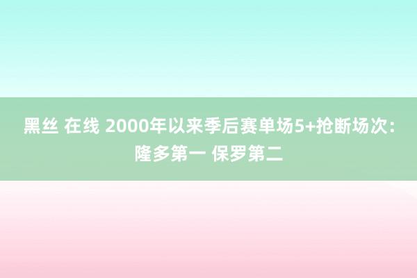 黑丝 在线 2000年以来季后赛单场5+抢断场次：隆多第一 保罗第二